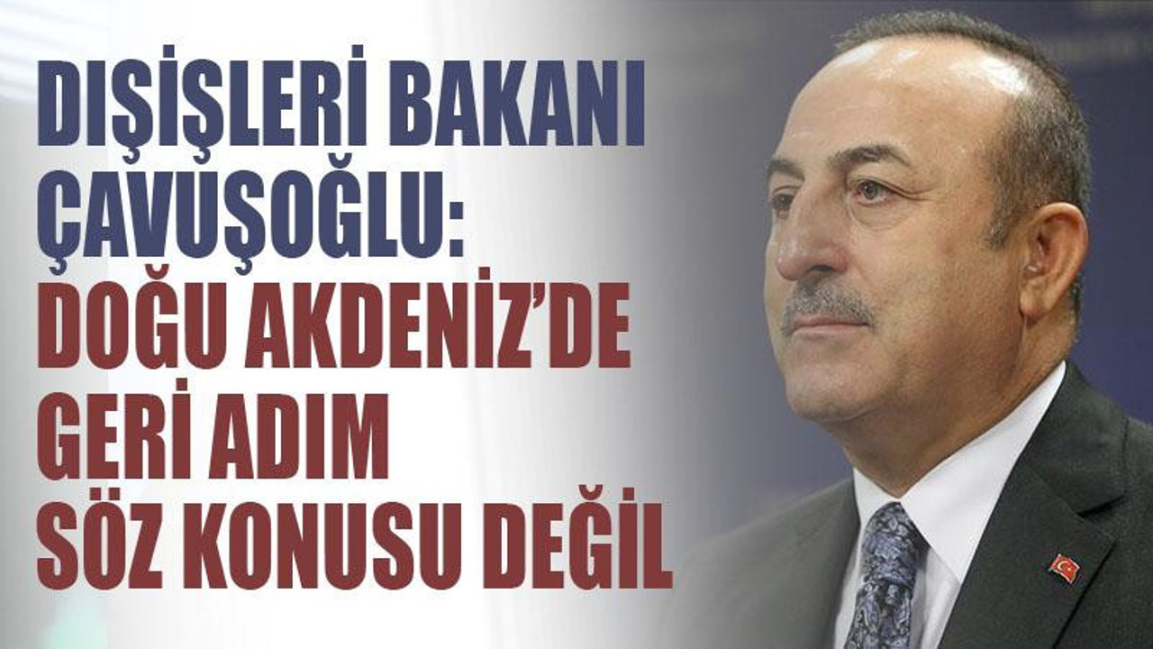 Çavuşoğlu: Doğu Akdeniz’de herhangi bir geri adım söz konusu değil
