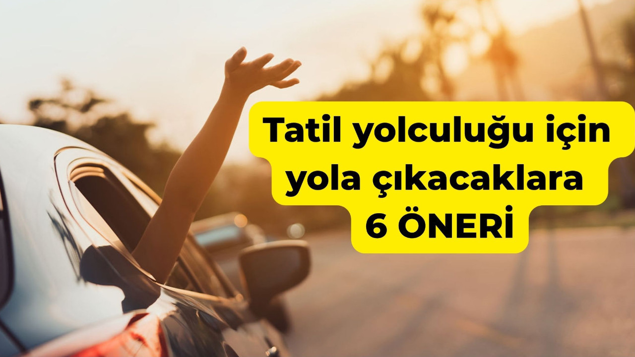 Tatil yolculuğu için yola çıkacaklara 6 öneri