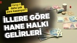 Hangi il daha çok kazanıyor? İşte il il hanehalkı gelirleri...
