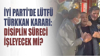 İYİ Parti'de Lütfü Türkkan kararı: Disiplin süreci işleyecek mi?