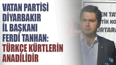 Vatan Partisi Diyarbakır İl Başkanı Ferdi Tanhan:Türkçe Kürtlerin anadilidir