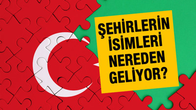 Şehirlerin isimleri nereden geliyor? İlk kez duyacaksınız...