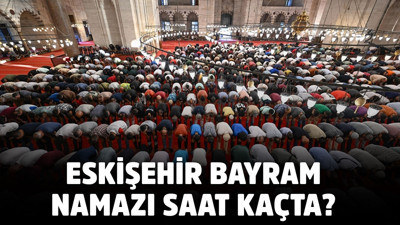 ESKİŞEHİR BAYRAM NAMAZI SAAT KAÇTA? Kurban Bayramı namaz saatleri 2025 Eskişehir