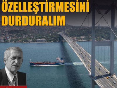 Köprü ve otoyolların özelleştirilmesini durduralım