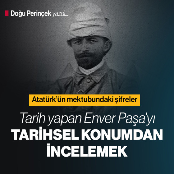Tarih yapan Enver Paşa’yı tarihsel konumdan incelemek