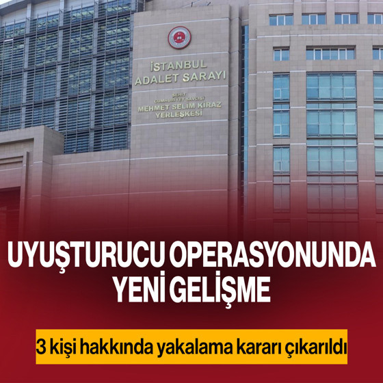 Uyuşturucu operasyonunda yeni gelişme! 3 isim hakkında yakalama kararı çıkarıldı