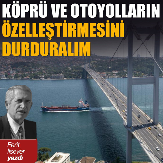 Köprü ve otoyolların özelleştirilmesini durduralım