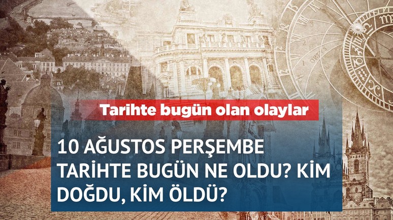 10 Ağustos tarihte bugün olanlar: Kim doğdu? Kim öldü?